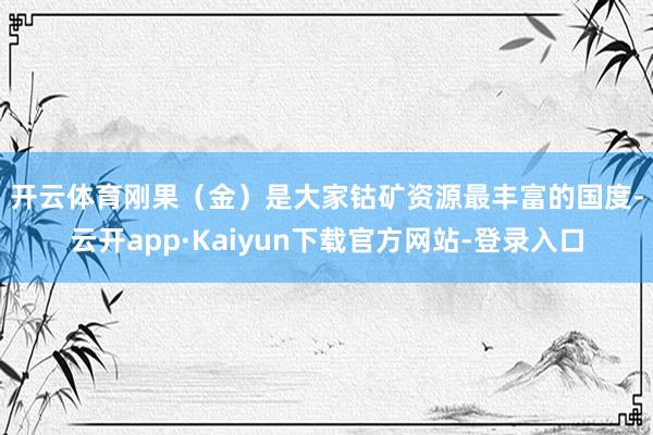 开云体育　　刚果（金）是大家钴矿资源最丰富的国度-云开app·Kaiyun下载官方网站-登录入口