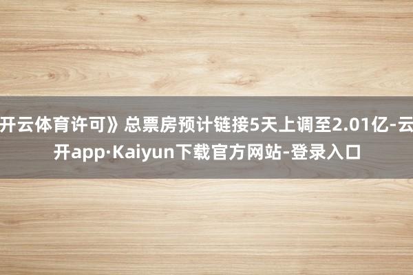 开云体育许可》总票房预计链接5天上调至2.01亿-云开app·Kaiyun下载官方网站-登录入口