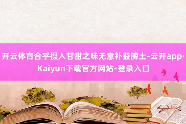 开云体育合乎摄入甘甜之味无意补益脾土-云开app·Kaiyun下载官方网站-登录入口