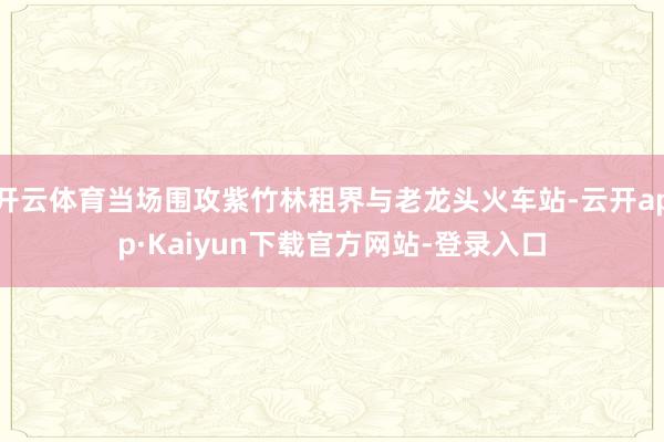 开云体育当场围攻紫竹林租界与老龙头火车站-云开app·Kaiyun下载官方网站-登录入口