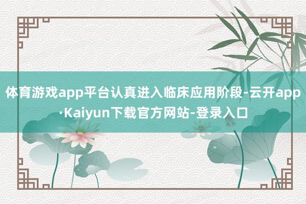 体育游戏app平台认真进入临床应用阶段-云开app·Kaiyun下载官方网站-登录入口