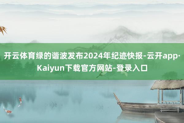 开云体育绿的谐波发布2024年纪迹快报-云开app·Kaiyun下载官方网站-登录入口
