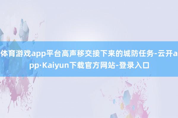 体育游戏app平台高声移交接下来的城防任务-云开app·Kaiyun下载官方网站-登录入口