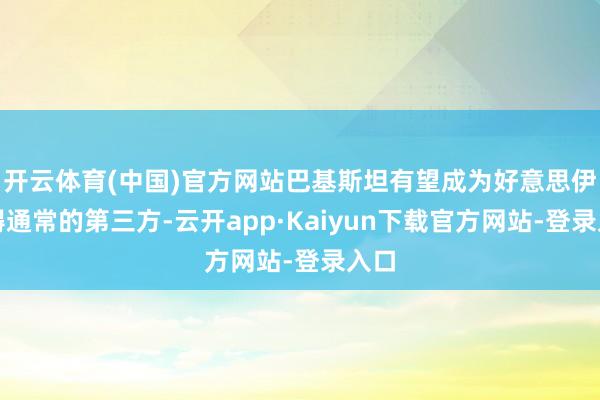 开云体育(中国)官方网站巴基斯坦有望成为好意思伊障碍通常的第三方-云开app·Kaiyun下载官方网站-登录入口