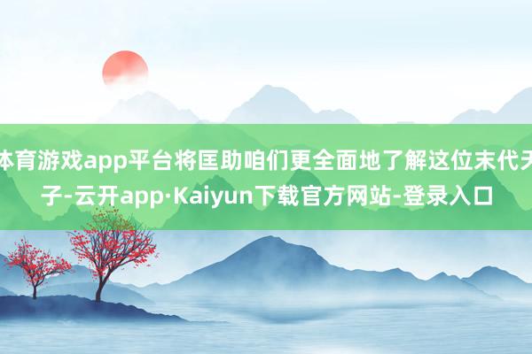 体育游戏app平台将匡助咱们更全面地了解这位末代天子-云开app·Kaiyun下载官方网站-登录入口