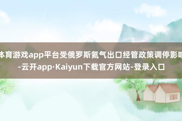 体育游戏app平台受俄罗斯氦气出口经管政策调停影响-云开app·Kaiyun下载官方网站-登录入口