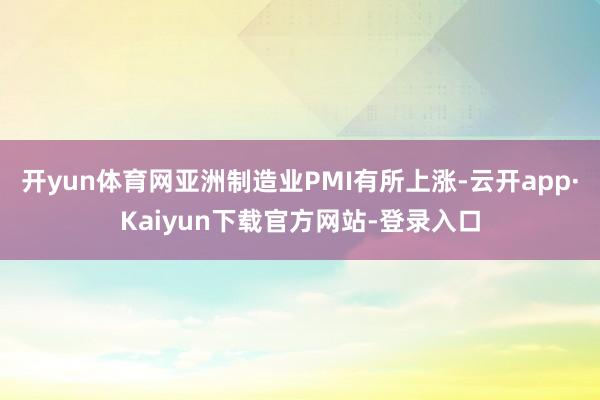 开yun体育网亚洲制造业PMI有所上涨-云开app·Kaiyun下载官方网站-登录入口