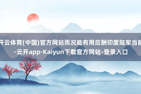 开云体育(中国)官方网站而况能有用应酬印度陆军当前-云开app·Kaiyun下载官方网站-登录入口