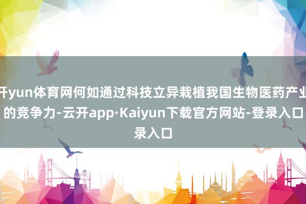 开yun体育网何如通过科技立异栽植我国生物医药产业的竞争力-云开app·Kaiyun下载官方网站-登录入口