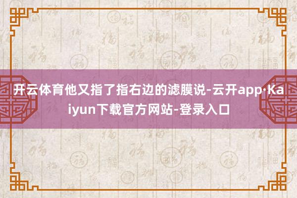 开云体育　　他又指了指右边的滤膜说-云开app·Kaiyun下载官方网站-登录入口