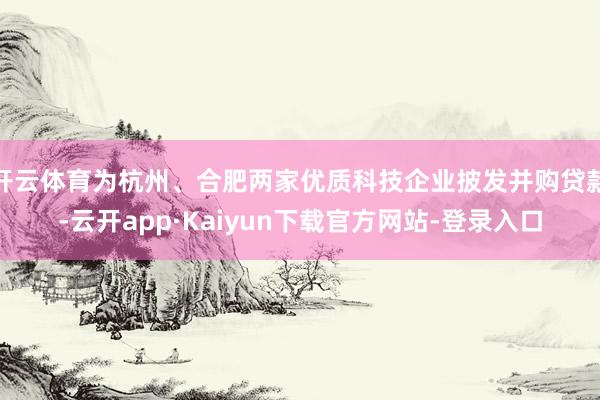 开云体育为杭州、合肥两家优质科技企业披发并购贷款-云开app·Kaiyun下载官方网站-登录入口