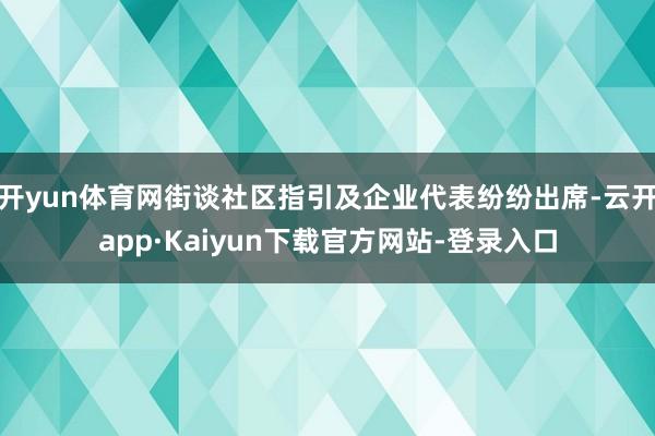开yun体育网街谈社区指引及企业代表纷纷出席-云开app·Kaiyun下载官方网站-登录入口
