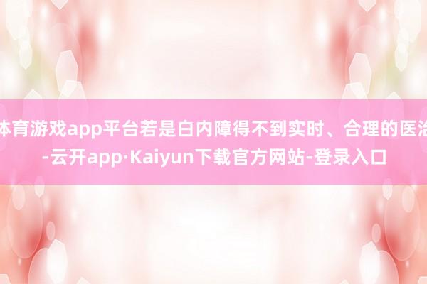 体育游戏app平台若是白内障得不到实时、合理的医治-云开app·Kaiyun下载官方网站-登录入口