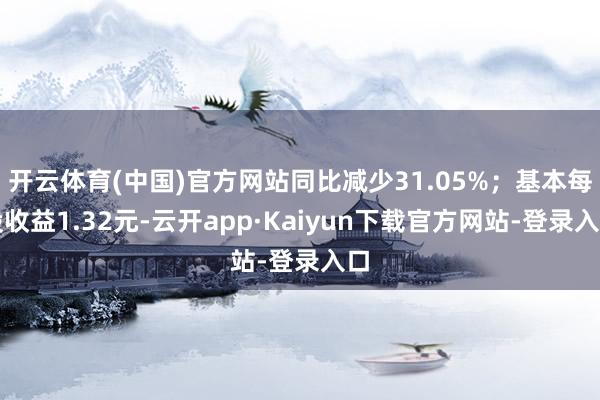 开云体育(中国)官方网站同比减少31.05%；基本每股收益1.32元-云开app·Kaiyun下载官方网站-登录入口