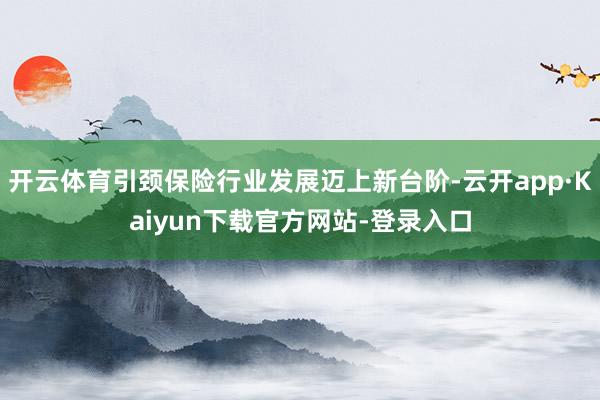 开云体育引颈保险行业发展迈上新台阶-云开app·Kaiyun下载官方网站-登录入口