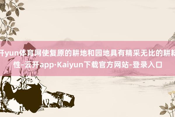 开yun体育网使复原的耕地和园地具有精采无比的耕耘性-云开app·Kaiyun下载官方网站-登录入口