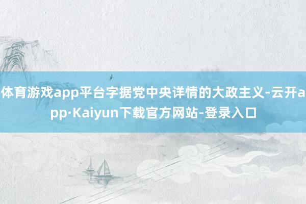体育游戏app平台字据党中央详情的大政主义-云开app·Kaiyun下载官方网站-登录入口