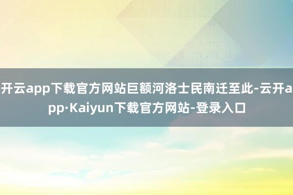 开云app下载官方网站巨额河洛士民南迁至此-云开app·Kaiyun下载官方网站-登录入口