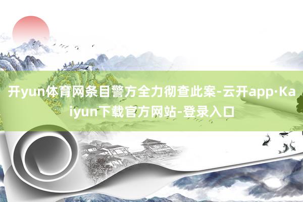 开yun体育网条目警方全力彻查此案-云开app·Kaiyun下载官方网站-登录入口