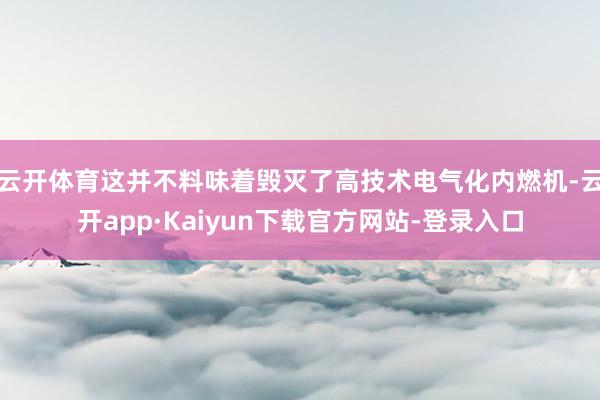 云开体育这并不料味着毁灭了高技术电气化内燃机-云开app·Kaiyun下载官方网站-登录入口