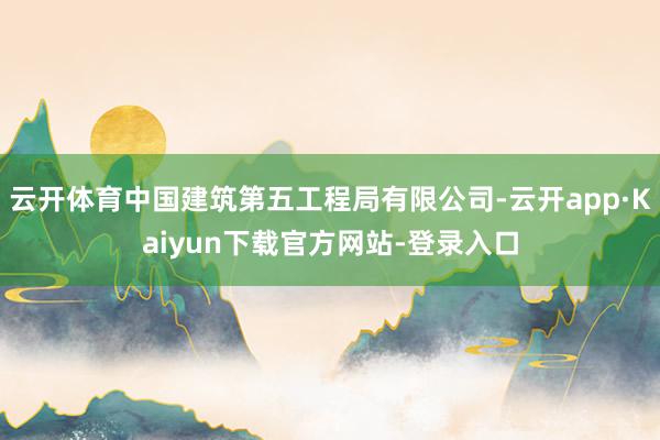 云开体育中国建筑第五工程局有限公司-云开app·Kaiyun下载官方网站-登录入口