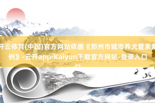 开云体育(中国)官方网站依据《郑州市城市养犬管束条例》-云开app·Kaiyun下载官方网站-登录入口