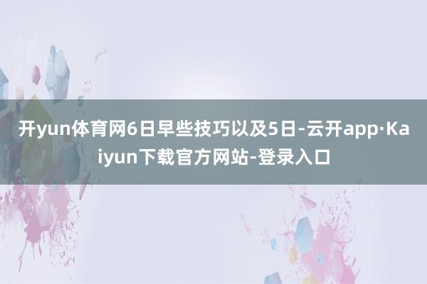 开yun体育网6日早些技巧以及5日-云开app·Kaiyun下载官方网站-登录入口