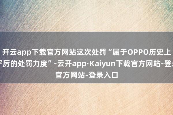 开云app下载官方网站这次处罚“属于OPPO历史上凄惨严厉的处罚力度”-云开app·Kaiyun下载官方网站-登录入口