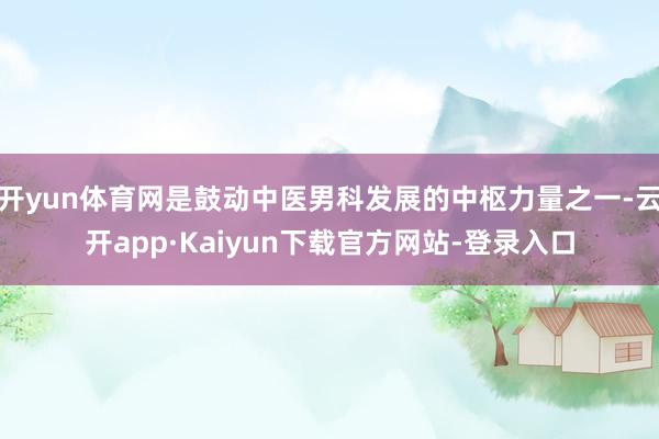 开yun体育网是鼓动中医男科发展的中枢力量之一-云开app·Kaiyun下载官方网站-登录入口