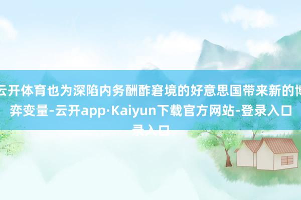 云开体育也为深陷内务酬酢窘境的好意思国带来新的博弈变量-云开app·Kaiyun下载官方网站-登录入口