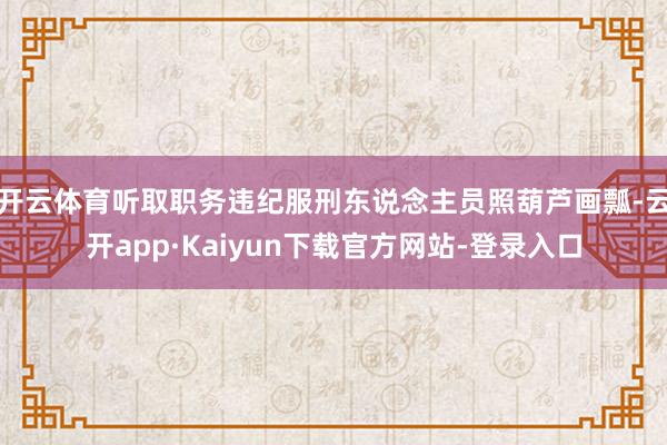 开云体育听取职务违纪服刑东说念主员照葫芦画瓢-云开app·Kaiyun下载官方网站-登录入口