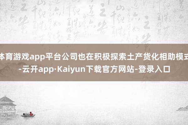 体育游戏app平台公司也在积极探索土产货化相助模式-云开app·Kaiyun下载官方网站-登录入口