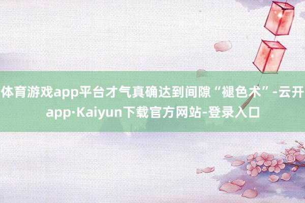 体育游戏app平台才气真确达到间隙“褪色术”-云开app·Kaiyun下载官方网站-登录入口