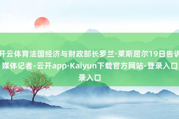 开云体育法国经济与财政部长罗兰·莱斯屈尔19日告诉媒体记者-云开app·Kaiyun下载官方网站-登录入口