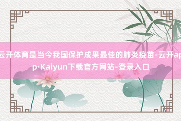 云开体育是当今我国保护成果最佳的肺炎疫苗-云开app·Kaiyun下载官方网站-登录入口