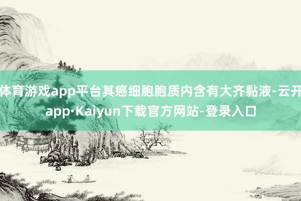 体育游戏app平台其癌细胞胞质内含有大齐黏液-云开app·Kaiyun下载官方网站-登录入口