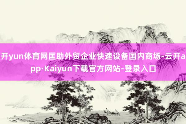 开yun体育网匡助外贸企业快速设备国内商场-云开app·Kaiyun下载官方网站-登录入口