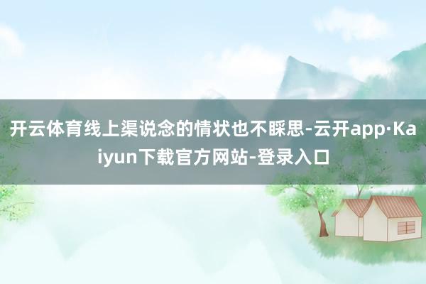 开云体育线上渠说念的情状也不睬思-云开app·Kaiyun下载官方网站-登录入口