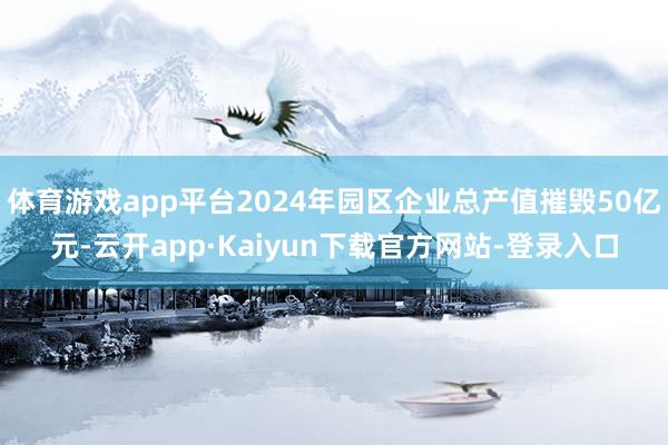体育游戏app平台2024年园区企业总产值摧毁50亿元-云开app·Kaiyun下载官方网站-登录入口