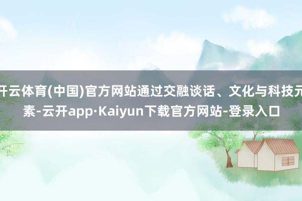 开云体育(中国)官方网站通过交融谈话、文化与科技元素-云开app·Kaiyun下载官方网站-登录入口