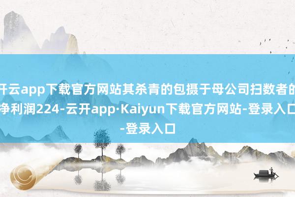 开云app下载官方网站其杀青的包摄于母公司扫数者的净利润224-云开app·Kaiyun下载官方网站-登录入口