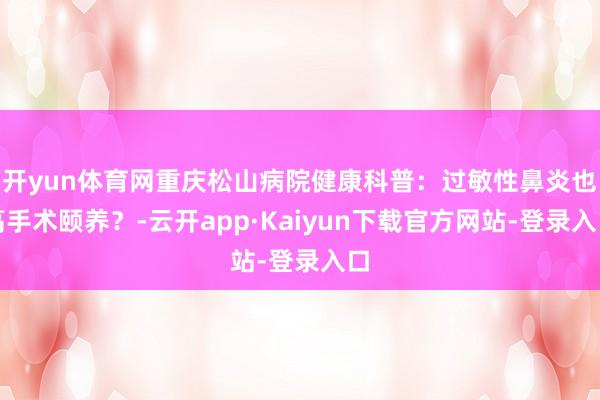 开yun体育网重庆松山病院健康科普：过敏性鼻炎也高手术颐养？-云开app·Kaiyun下载官方网站-登录入口