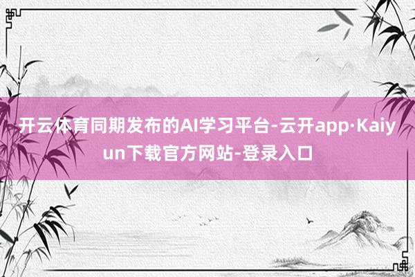 开云体育同期发布的AI学习平台-云开app·Kaiyun下载官方网站-登录入口