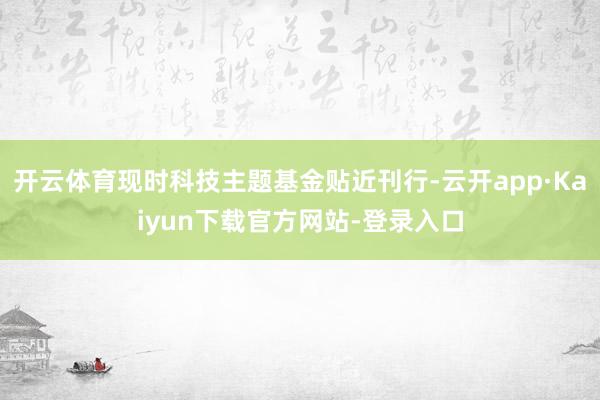 开云体育现时科技主题基金贴近刊行-云开app·Kaiyun下载官方网站-登录入口