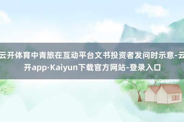 云开体育中青旅在互动平台文书投资者发问时示意-云开app·Kaiyun下载官方网站-登录入口