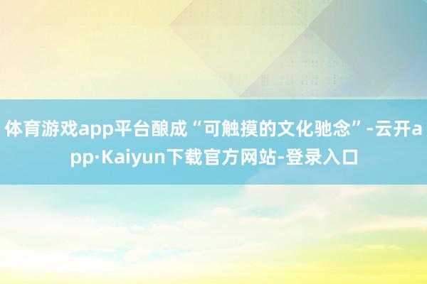体育游戏app平台酿成“可触摸的文化驰念”-云开app·Kaiyun下载官方网站-登录入口