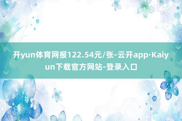 开yun体育网报122.54元/张-云开app·Kaiyun下载官方网站-登录入口