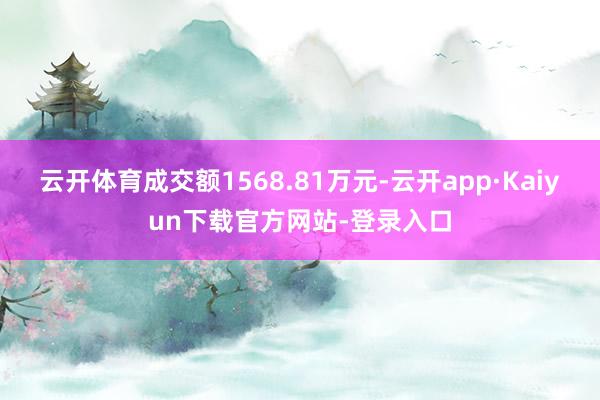 云开体育成交额1568.81万元-云开app·Kaiyun下载官方网站-登录入口