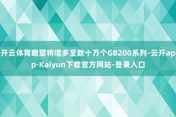 开云体育瞻望将增多至数十万个GB200系列-云开app·Kaiyun下载官方网站-登录入口