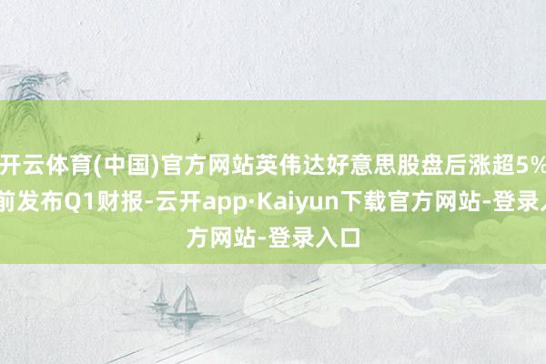 开云体育(中国)官方网站英伟达好意思股盘后涨超5% 此前发布Q1财报-云开app·Kaiyun下载官方网站-登录入口